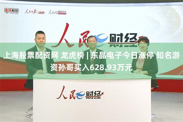 上海股票配资网 龙虎榜 | 东晶电子今日涨停 知名游资孙哥买入628.93万元