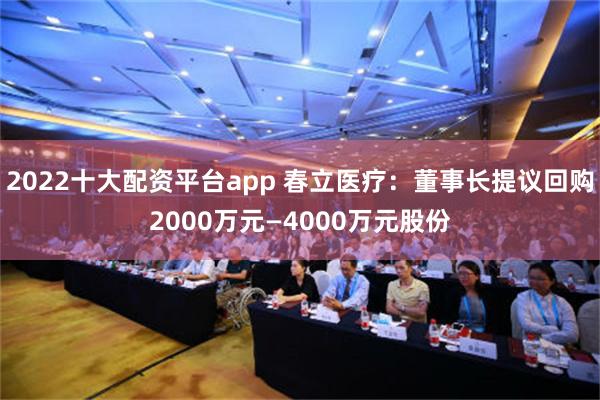 2022十大配资平台app 春立医疗：董事长提议回购2000万元—4000万元股份