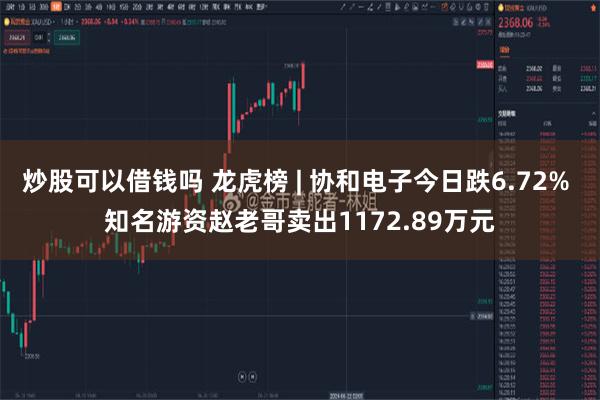 炒股可以借钱吗 龙虎榜 | 协和电子今日跌6.72% 知名游资赵老哥卖出1172.89万元