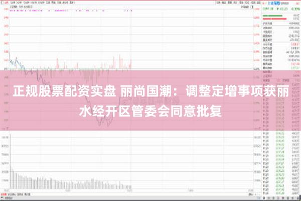 正规股票配资实盘 丽尚国潮：调整定增事项获丽水经开区管委会同意批复