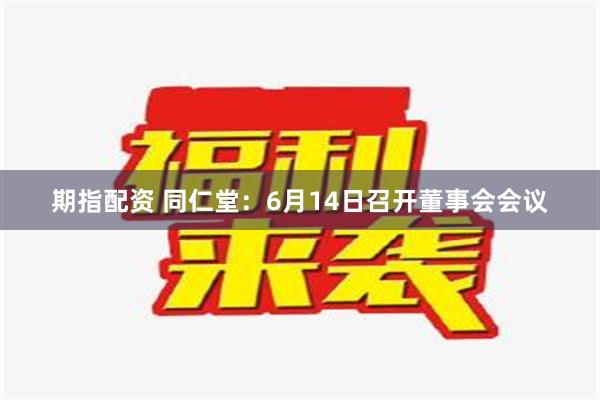 期指配资 同仁堂：6月14日召开董事会会议