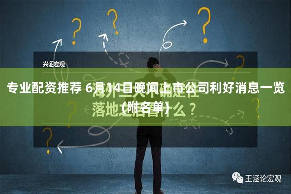 专业配资推荐 6月14日晚间上市公司利好消息一览(附名单)