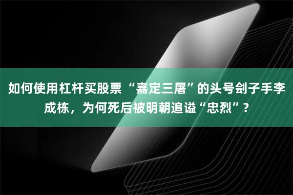 如何使用杠杆买股票 “嘉定三屠”的头号刽子手李成栋，为何死后被明朝追谥“忠烈”？