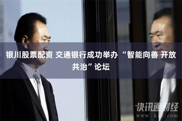 银川股票配资 交通银行成功举办 “智能向善 开放共治”论坛