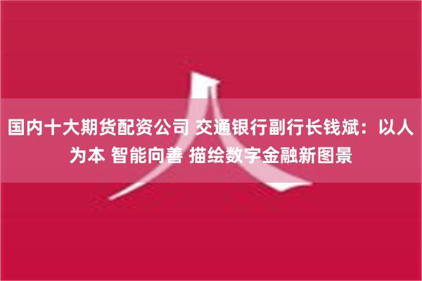 国内十大期货配资公司 交通银行副行长钱斌：以人为本 智能向善 描绘数字金融新图景