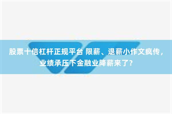 股票十倍杠杆正规平台 限薪、退薪小作文疯传，业绩承压下金融业降薪来了？