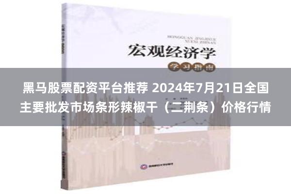 黑马股票配资平台推荐 2024年7月21日全国主要批发市场条形辣椒干（二荆条）价格行情