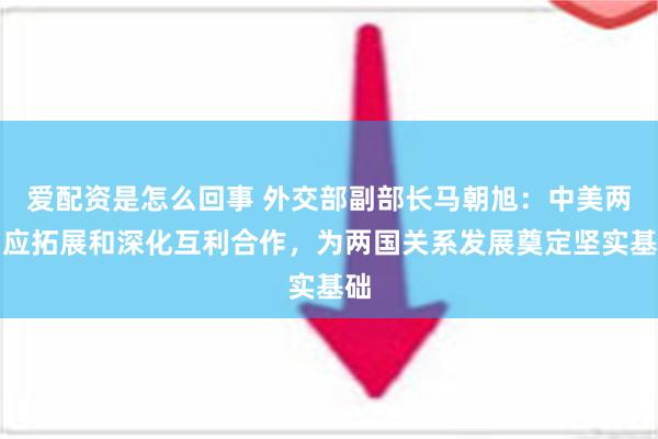 爱配资是怎么回事 外交部副部长马朝旭：中美两国应拓展和深化互利合作，为两国关系发展奠定坚实基础