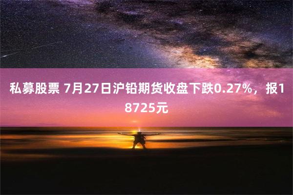 私募股票 7月27日沪铅期货收盘下跌0.27%，报18725元