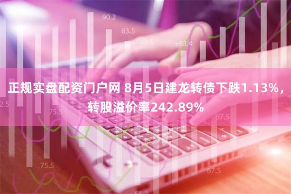 正规实盘配资门户网 8月5日建龙转债下跌1.13%，转股溢价率242.89%