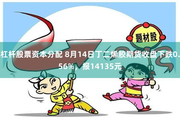 杠杆股票资本分配 8月14日丁二烯胶期货收盘下跌0.56%，报14135元