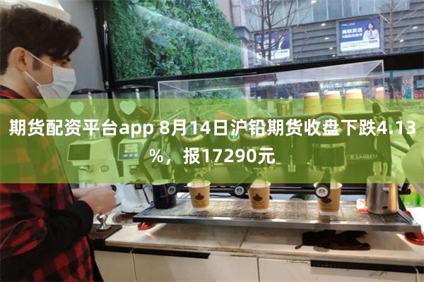 期货配资平台app 8月14日沪铅期货收盘下跌4.13%，报17290元