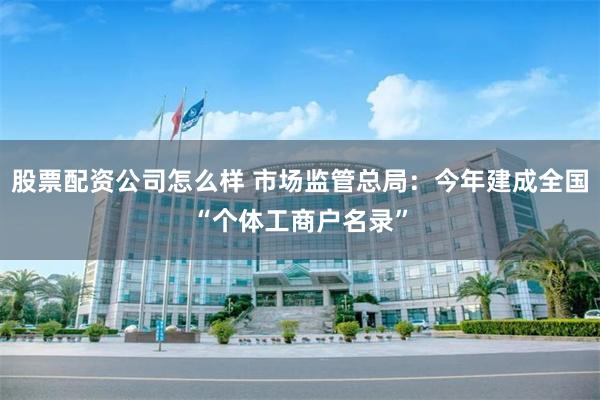 股票配资公司怎么样 市场监管总局：今年建成全国“个体工商户名录”