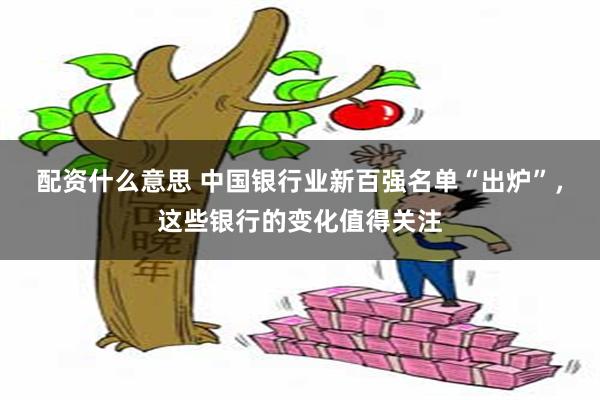 配资什么意思 中国银行业新百强名单“出炉”，这些银行的变化值得关注