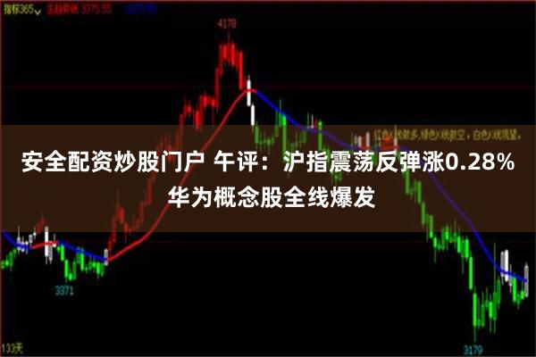 安全配资炒股门户 午评：沪指震荡反弹涨0.28% 华为概念股全线爆发