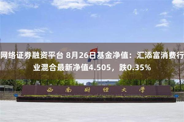 网络证劵融资平台 8月26日基金净值：汇添富消费行业混合最新净值4.505，跌0.35%