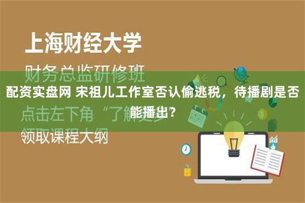 配资实盘网 宋祖儿工作室否认偷逃税，待播剧是否能播出？