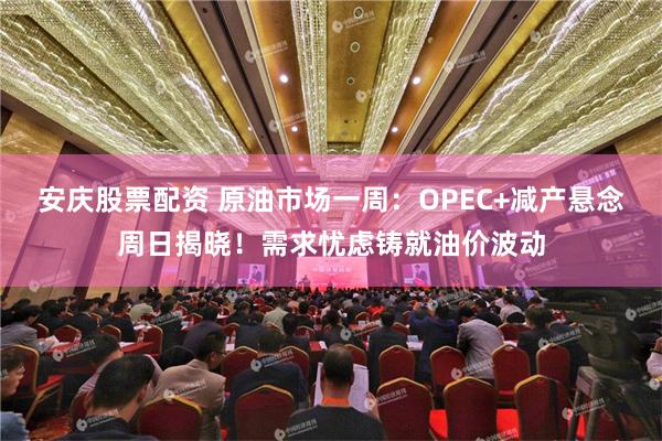 安庆股票配资 原油市场一周：OPEC+减产悬念周日揭晓！需求忧虑铸就油价波动