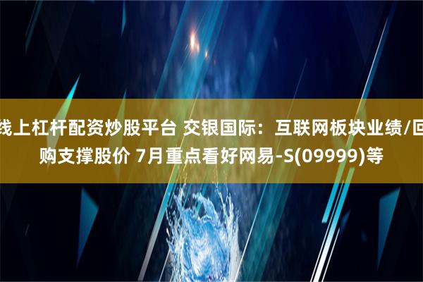 线上杠杆配资炒股平台 交银国际：互联网板块业绩/回购支撑股价 7月重点看好网易-S(09999)等