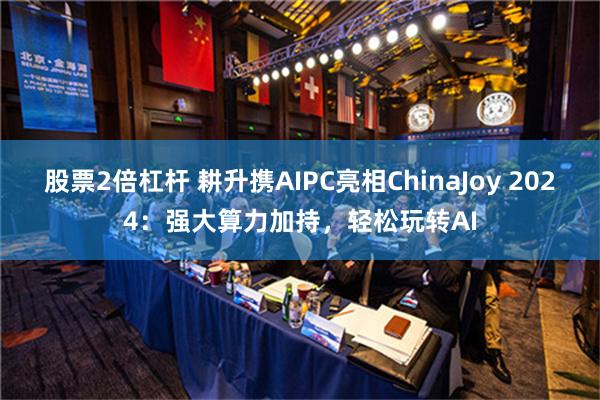 股票2倍杠杆 耕升携AIPC亮相ChinaJoy 2024：强大算力加持，轻松玩转AI