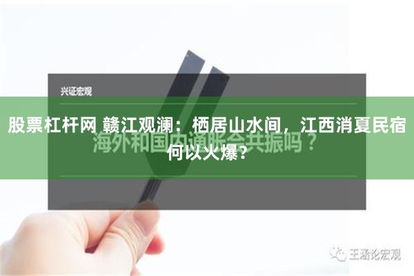 股票杠杆网 赣江观澜：栖居山水间，江西消夏民宿何以火爆？