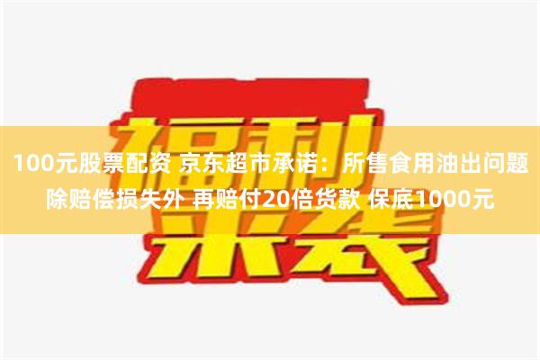 100元股票配资 京东超市承诺：所售食用油出问题除赔偿损失外 再赔付20倍货款 保底1000元