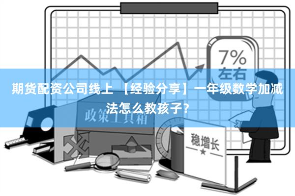 期货配资公司线上 【经验分享】一年级数学加减法怎么教孩子？