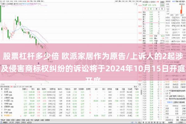 股票杠杆多少倍 欧派家居作为原告/上诉人的2起涉及侵害商标权纠纷的诉讼将于2024年10月15日开庭