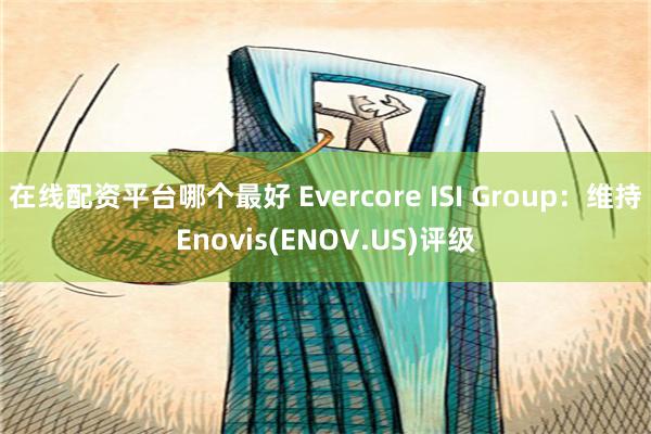 在线配资平台哪个最好 Evercore ISI Group：维持Enovis(ENOV.US)评级