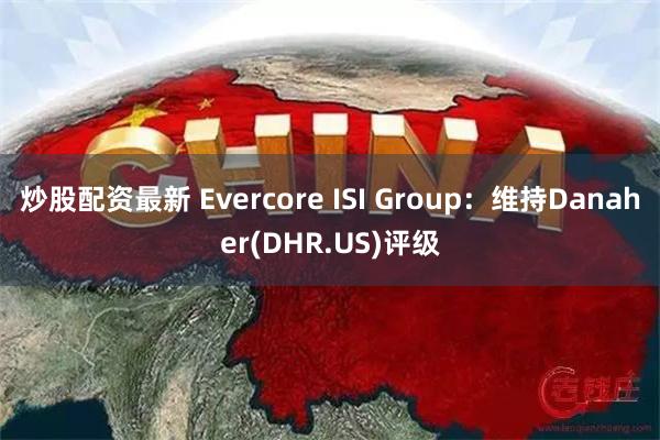 炒股配资最新 Evercore ISI Group：维持Danaher(DHR.US)评级