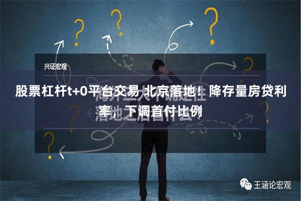 股票杠杆t+0平台交易 北京落地！降存量房贷利率，下调首付比例