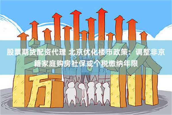 股票期货配资代理 北京优化楼市政策：调整非京籍家庭购房社保或个税缴纳年限