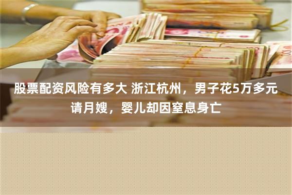 股票配资风险有多大 浙江杭州，男子花5万多元请月嫂，婴儿却因窒息身亡