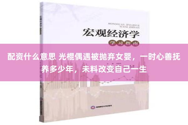 配资什么意思 光棍偶遇被抛弃女婴，一时心善抚养多少年，未料改变自己一生