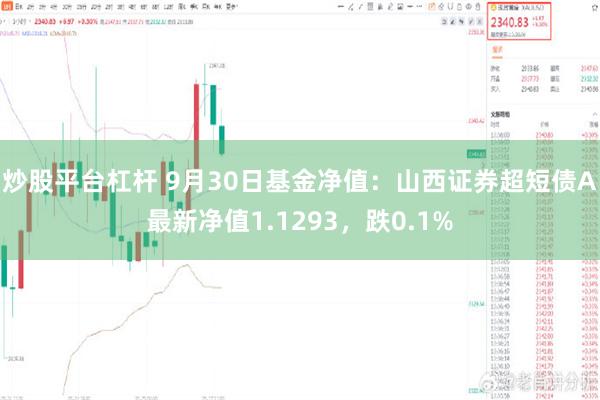 炒股平台杠杆 9月30日基金净值：山西证券超短债A最新净值1.1293，跌0.1%