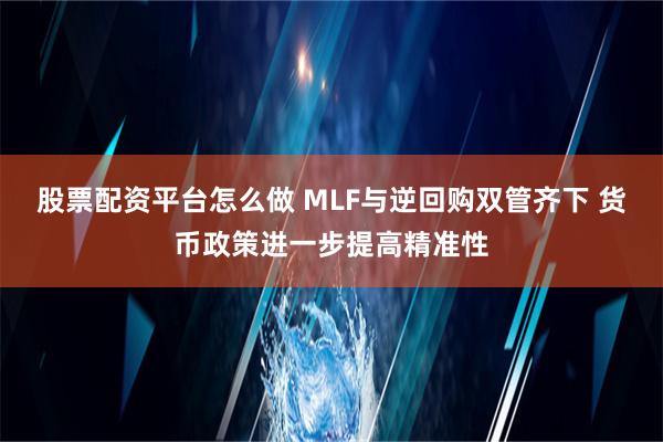 股票配资平台怎么做 MLF与逆回购双管齐下 货币政策进一步提高精准性