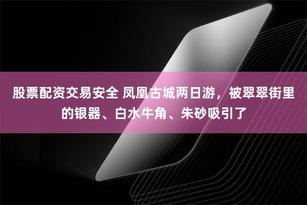 股票配资交易安全 凤凰古城两日游，被翠翠街里的银器、白水牛角、朱砂吸引了