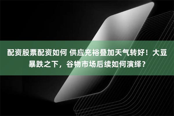 配资股票配资如何 供应充裕叠加天气转好！大豆暴跌之下，谷物市场后续如何演绎？