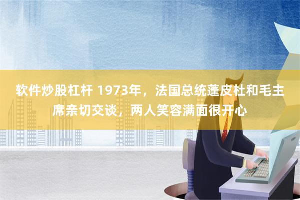 软件炒股杠杆 1973年，法国总统蓬皮杜和毛主席亲切交谈，两人笑容满面很开心