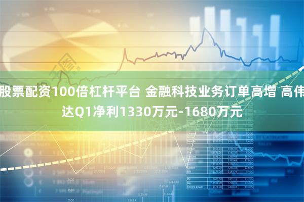 股票配资100倍杠杆平台 金融科技业务订单高增 高伟达Q1净利1330万元-1680万元