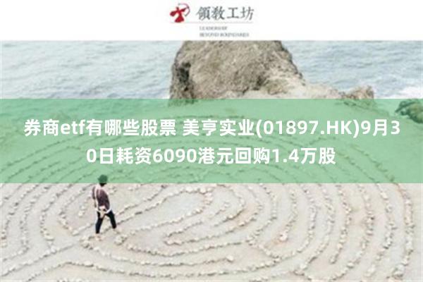 券商etf有哪些股票 美亨实业(01897.HK)9月30日耗资6090港元回购1.4万股