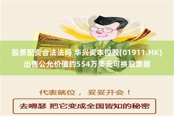 股票配资合法法吗 华兴资本控股(01911.HK)出售公允价值约554万美元可换股票据