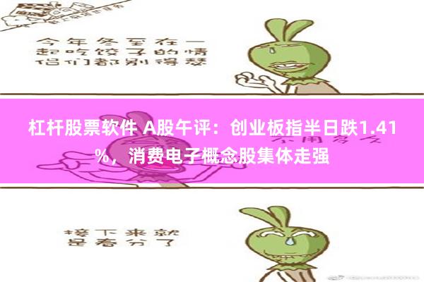 杠杆股票软件 A股午评：创业板指半日跌1.41%，消费电子概念股集体走强