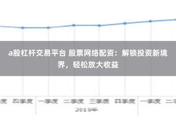 a股杠杆交易平台 股票网络配资：解锁投资新境界，轻松放大收益