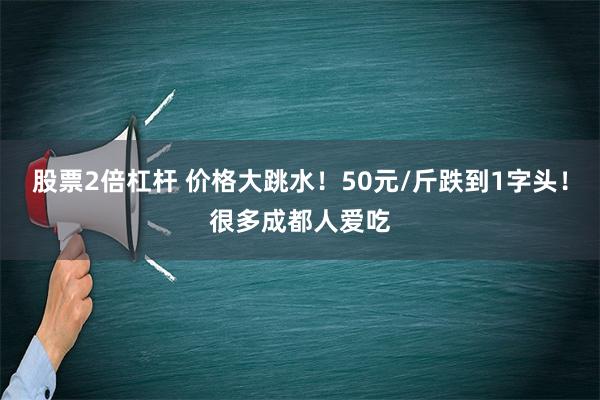 股票2倍杠杆 价格大跳水！50元/斤跌到1字头！很多成都人爱吃