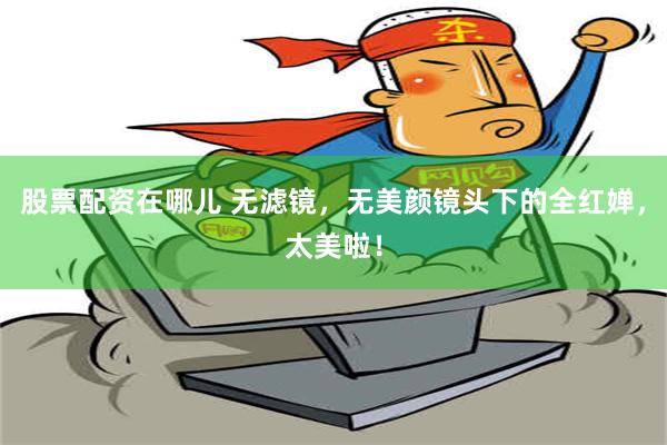 股票配资在哪儿 无滤镜，无美颜镜头下的全红婵，太美啦！