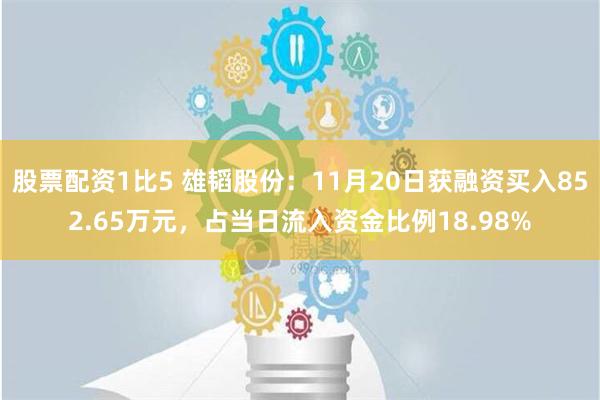 股票配资1比5 雄韬股份：11月20日获融资买入852.65万元，占当日流入资金比例18.98%