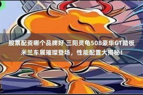 股票配资哪个品牌好 三阳灵龟508豪华GT踏板米兰车展璀璨登场，性能配置大揭秘！