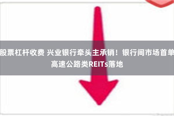 股票杠杆收费 兴业银行牵头主承销！银行间市场首单高速公路类REITs落地