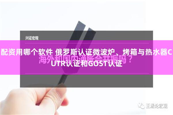 配资用哪个软件 俄罗斯认证微波炉、烤箱与热水器CUTR认证和GOST认证